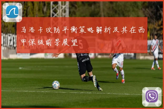 马洛卡攻防平衡策略解析及其在西甲保级前景展望