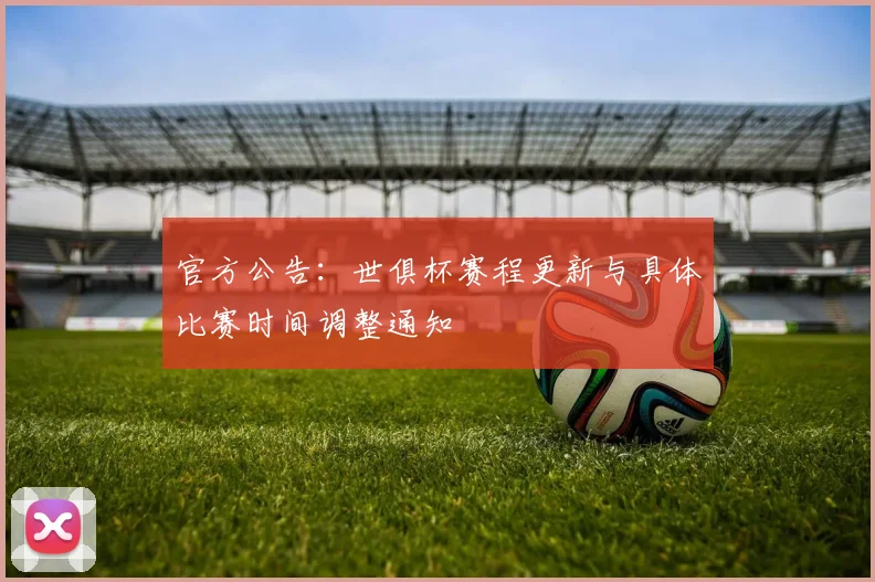 官方公告：世俱杯赛程更新与具体比赛时间调整通知