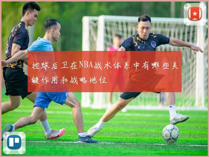 控球后卫在NBA战术体系中有哪些关键作用和战略地位