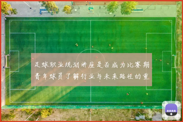 足球职业规划讲座是否成为比赛期青年球员了解行业与未来路径的重要资源