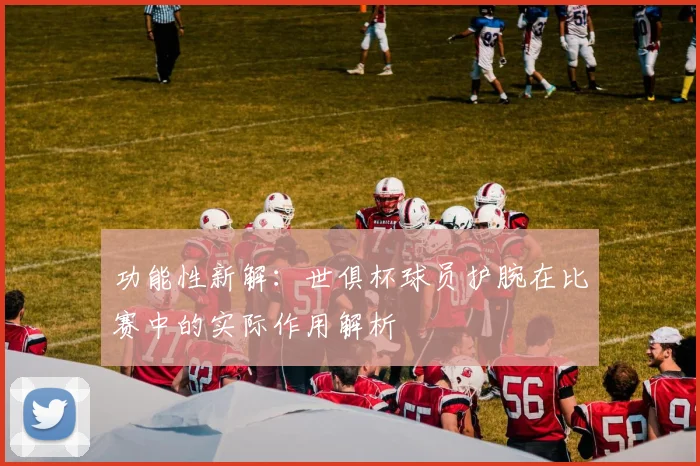 功能性新解：世俱杯球员护腕在比赛中的实际作用解析