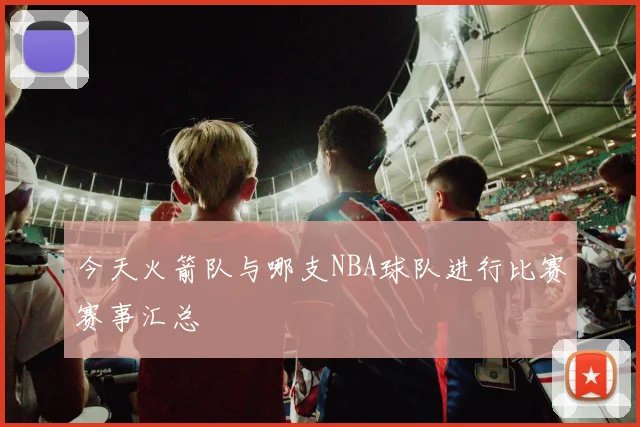 今天火箭队与哪支NBA球队进行比赛赛事汇总