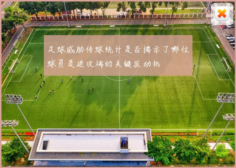 足球威胁传球统计是否揭示了哪位球员是进攻端的关键发动机