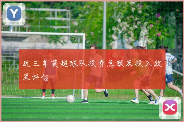 近三年英超球队投资总额及投入效果评估