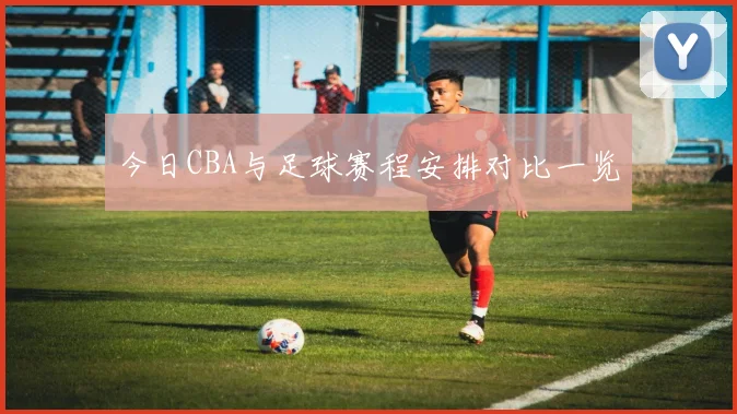 今日CBA与足球赛程安排对比一览