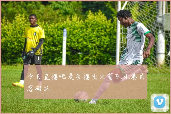 今日直播吧是否播出火箭队比赛内容确认