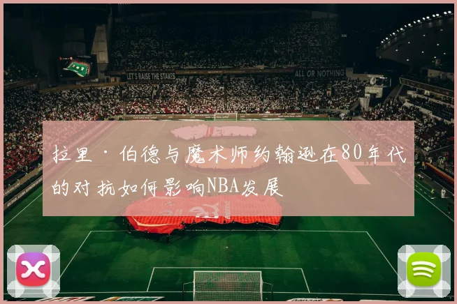 拉里·伯德与魔术师约翰逊在80年代的对抗如何影响NBA发展